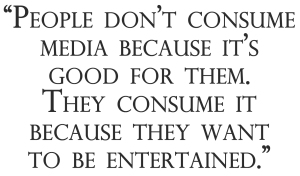 People don't consume media because it's good for them. They consume it because they want to be entertained.