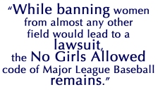 While banning women from almost any other field would lead to a lawsuit, the No Girls Allowed code of Major League Baseball remains.