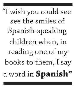 I wish you could see the smiles of Spanish-speaking children when, in reading one of my books to them, I say a word in Spanish.