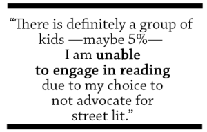 There is definitely a group of kids - maybe 5% - I am unable to engage in reading due to my choice to not advocate for street lit.