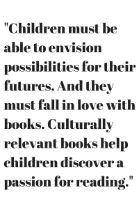 Children must be able to envision possibilities for their futures. And they must fall in love with books. Culturally relevant books help children discover a passion for reading.